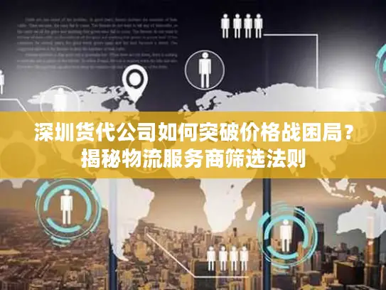 深圳货代公司如何突破价格战困局？揭秘物流服务商筛选法则