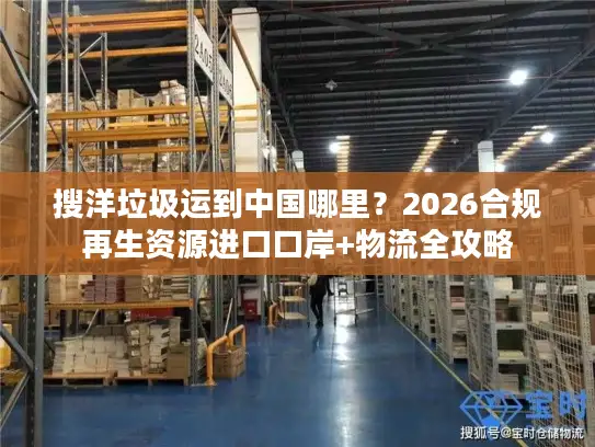 搜洋垃圾运到中国哪里？2026合规再生资源进口口岸+物流全攻略