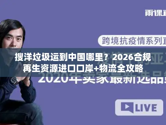 搜洋垃圾运到中国哪里？2026合规再生资源进口口岸+物流全攻略
