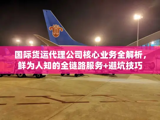 国际货运代理公司核心业务全解析，鲜为人知的全链路服务+避坑技巧