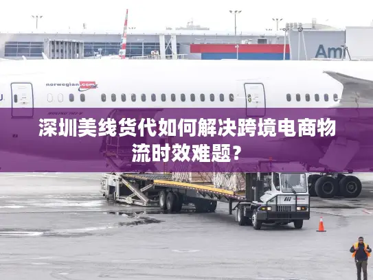 深圳美线货代如何解决跨境电商物流时效难题？