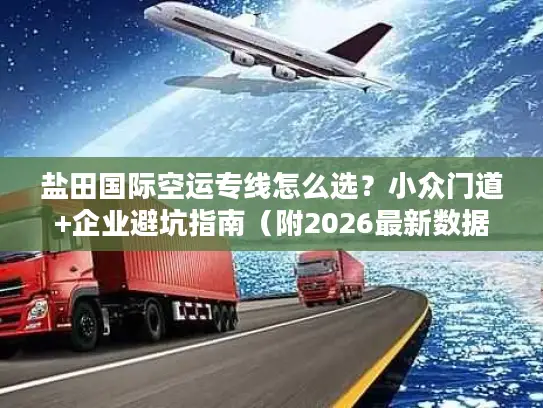 盐田国际空运专线怎么选？小众门道+企业避坑指南（附2026最新数据）