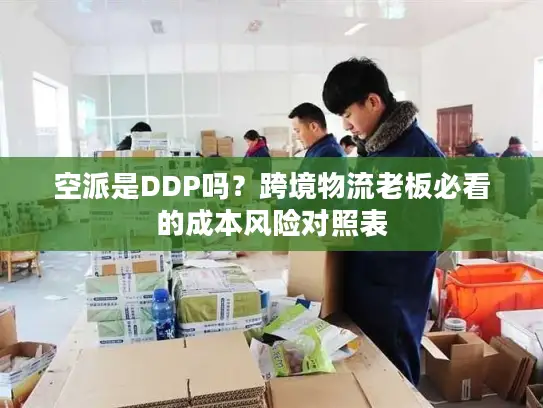 空派是DDP吗？跨境物流老板必看的成本风险对照表