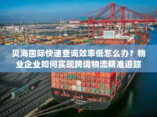 贝海国际快递查询效率低怎么办？物业企业如何实现跨境物流精准追踪