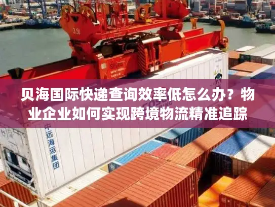 贝海国际快递查询效率低怎么办？物业企业如何实现跨境物流精准追踪