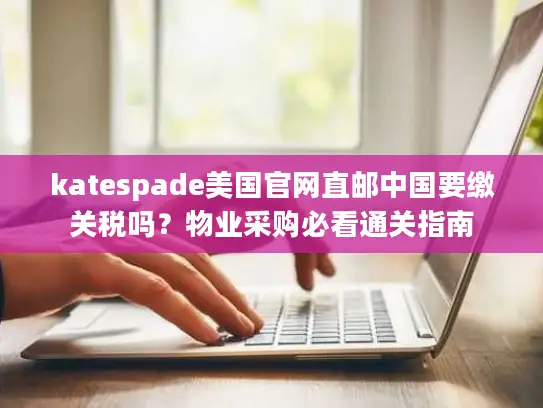 katespade美国官网直邮中国要缴关税吗？物业采购必看通关指南