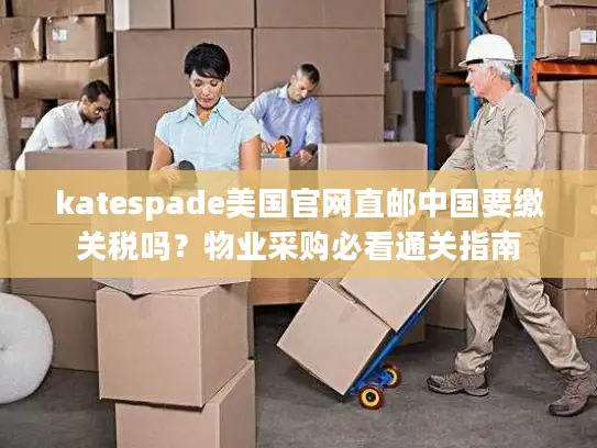 katespade美国官网直邮中国要缴关税吗？物业采购必看通关指南