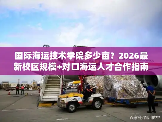国际海运技术学院多少亩？2026最新校区规模+对口海运人才合作指南