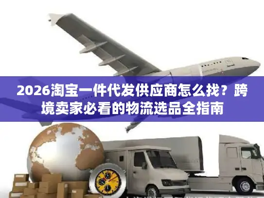 2026淘宝一件代发供应商怎么找？跨境卖家必看的物流选品全指南