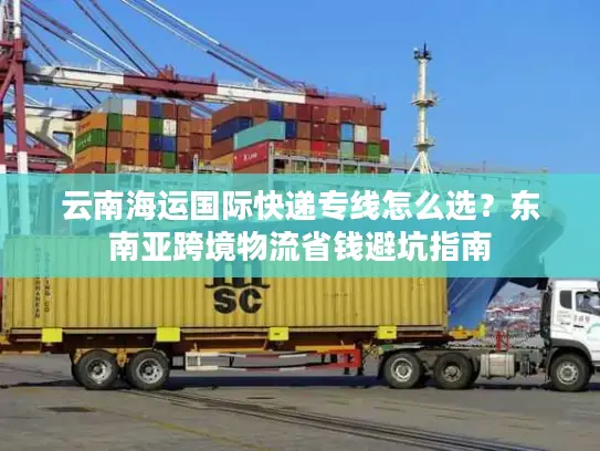 云南海运国际快递专线怎么选？东南亚跨境物流省钱避坑指南