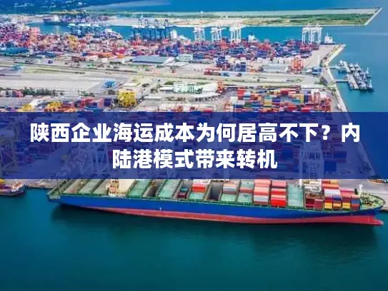 陕西企业海运成本为何居高不下？内陆港模式带来转机