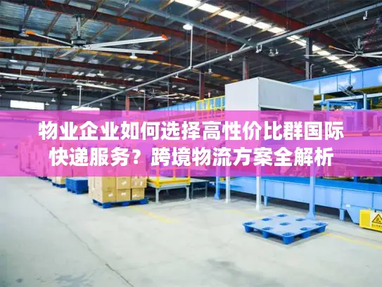 物业企业如何选择高性价比群国际快递服务？跨境物流方案全解析