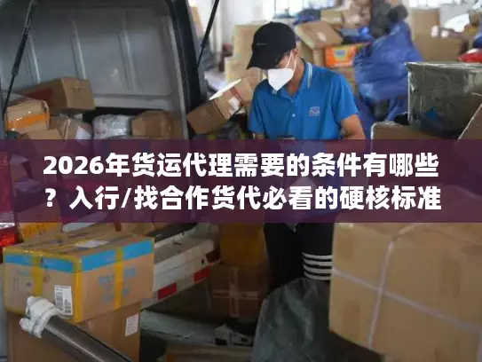 2026年货运代理需要的条件有哪些？入行/找合作货代必看的硬核标准