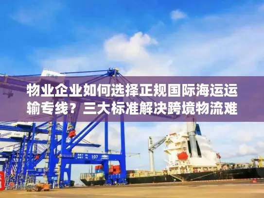 物业企业如何选择正规国际海运运输专线？三大标准解决跨境物流难题