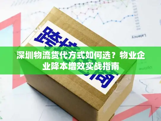 深圳物流货代方式如何选？物业企业降本增效实战指南