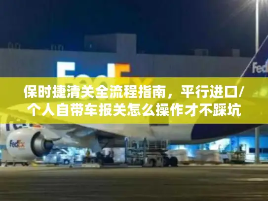 保时捷清关全流程指南，平行进口/个人自带车报关怎么操作才不踩坑？