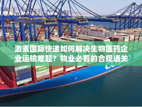 激素国际快递如何解决生物医药企业运输难题？物业必看的合规通关指南