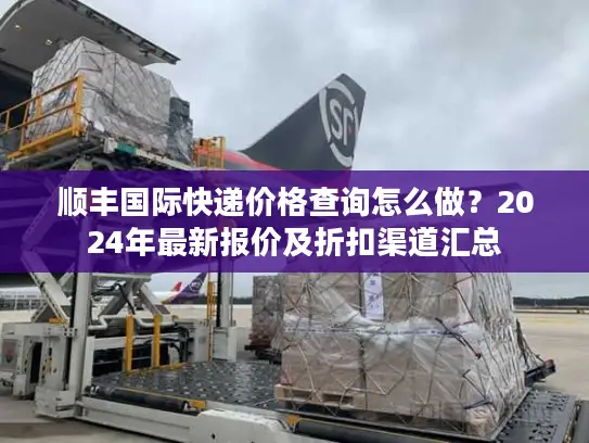 顺丰国际快递价格查询怎么做？2024年最新报价及折扣渠道汇总