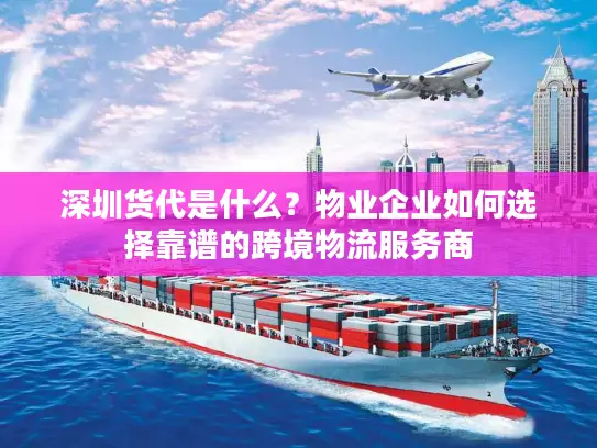 深圳货代是什么？物业企业如何选择靠谱的跨境物流服务商
