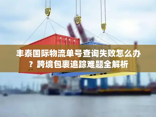 丰泰国际物流单号查询失败怎么办？跨境包裹追踪难题全解析