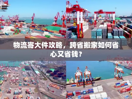 物流寄大件攻略，跨省搬家如何省心又省钱？