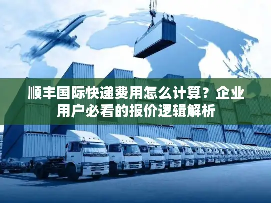 顺丰国际快递费用怎么计算？企业用户必看的报价逻辑解析