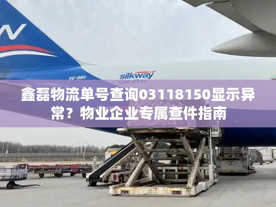 鑫磊物流单号查询03118150显示异常？物业企业专属查件指南