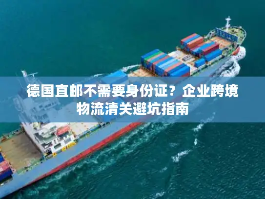 德国直邮不需要身份证？企业跨境物流清关避坑指南