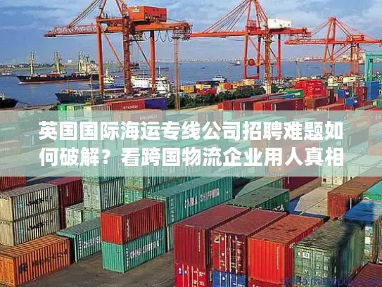 英国国际海运专线公司招聘难题如何破解？看跨国物流企业用人真相