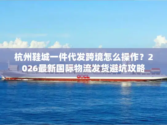 杭州鞋城一件代发跨境怎么操作？2026最新国际物流发货避坑攻略