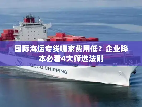 国际海运专线哪家费用低？企业降本必看4大筛选法则