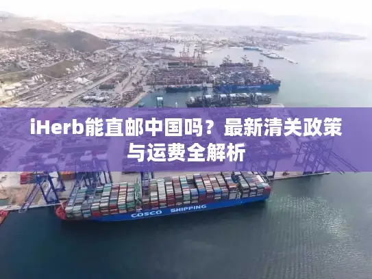 iHerb能直邮中国吗？最新清关政策与运费全解析