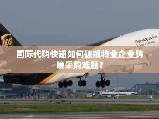 国际代购快递如何破解物业企业跨境采购难题？