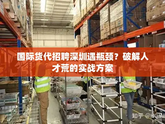 国际货代招聘深圳遇瓶颈？破解人才荒的实战方案