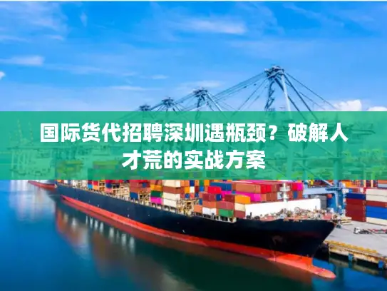 国际货代招聘深圳遇瓶颈？破解人才荒的实战方案