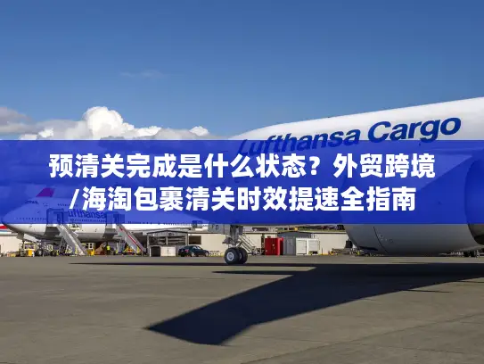 预清关完成是什么状态？外贸跨境/海淘包裹清关时效提速全指南