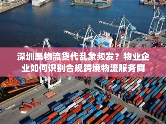 深圳黑物流货代乱象频发？物业企业如何识别合规跨境物流服务商