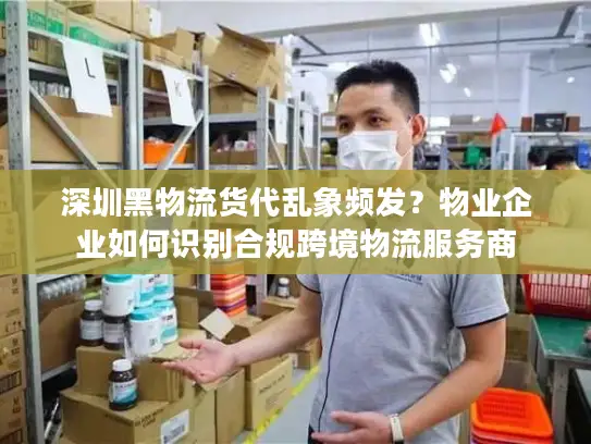 深圳黑物流货代乱象频发？物业企业如何识别合规跨境物流服务商