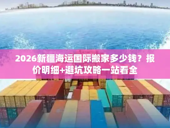 2026新疆海运国际搬家多少钱？报价明细+避坑攻略一站看全