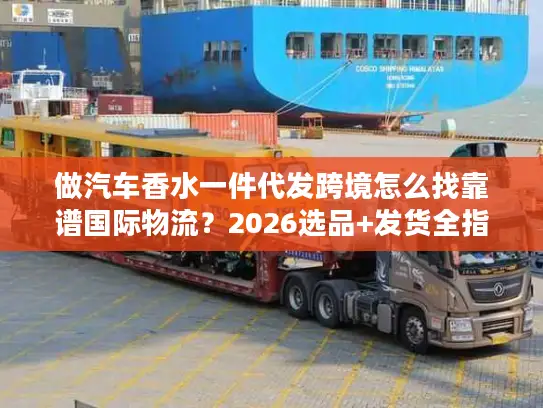 做汽车香水一件代发跨境怎么找靠谱国际物流？2026选品+发货全指南