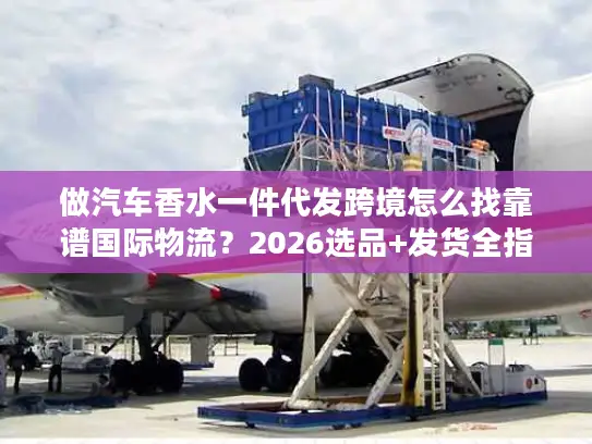 做汽车香水一件代发跨境怎么找靠谱国际物流？2026选品+发货全指南