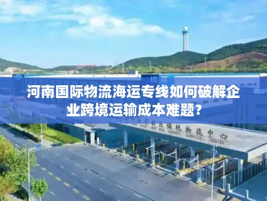 河南国际物流海运专线如何破解企业跨境运输成本难题？
