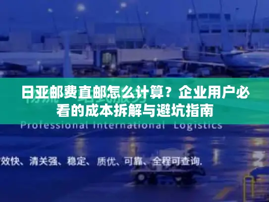 日亚邮费直邮怎么计算？企业用户必看的成本拆解与避坑指南