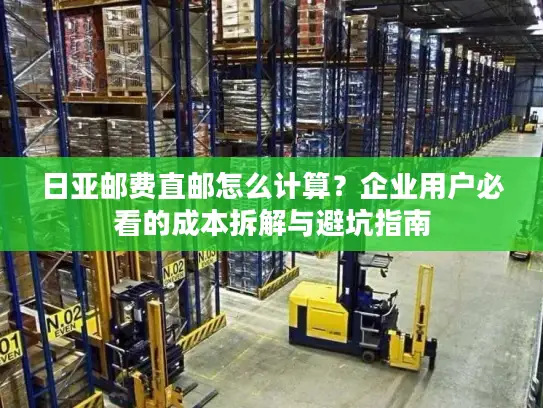 日亚邮费直邮怎么计算？企业用户必看的成本拆解与避坑指南