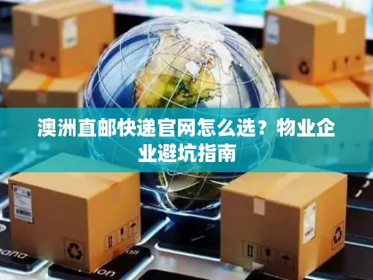 澳洲直邮快递官网怎么选？物业企业避坑指南