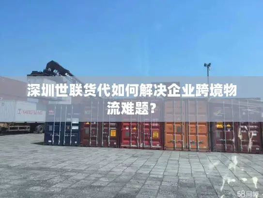 深圳世联货代如何解决企业跨境物流难题？