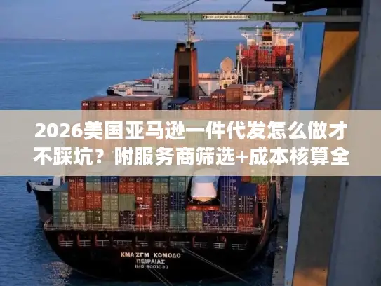 2026美国亚马逊一件代发怎么做才不踩坑？附服务商筛选+成本核算全攻略
