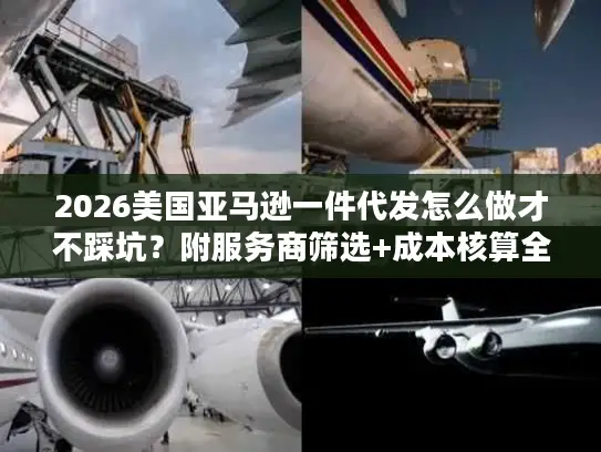 2026美国亚马逊一件代发怎么做才不踩坑？附服务商筛选+成本核算全攻略