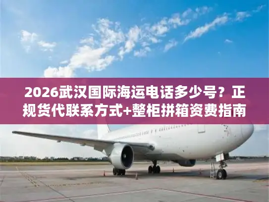 2026武汉国际海运电话多少号？正规货代联系方式+整柜拼箱资费指南