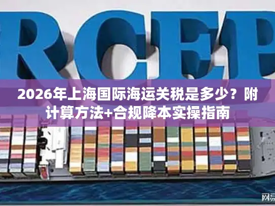2026年上海国际海运关税是多少？附计算方法+合规降本实操指南